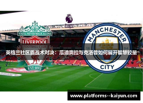 英格兰社区盾战术对决:瓜迪奥拉与克洛普如何展开智慧较量 英格兰社区盾战术对决:瓜迪奥拉与克洛普如何展开智慧较量