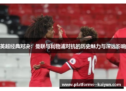 英超经典对决:曼联与利物浦对抗的历史魅力与深远影响 英超经典对决:曼联与利物浦对抗的历史魅力与深远影响