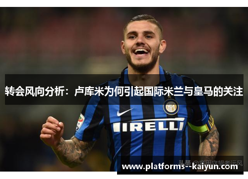 转会风向分析:卢库米为何引起国际米兰与皇马的关注 转会风向分析:卢库米为何引起国际米兰与皇马的关注