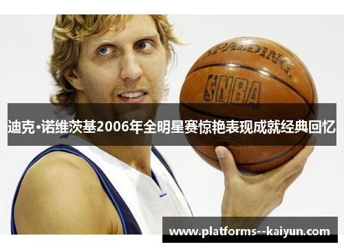 迪克·诺维茨基2006年全明星赛惊艳表现成就经典回忆