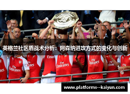 英格兰社区盾战术分析:阿森纳进攻方式的变化与创新 英格兰社区盾战术分析:阿森纳进攻方式的变化与创新