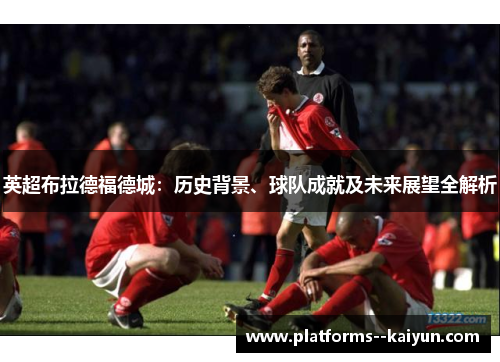 英超布拉德福德城:历史背景、球队成就及未来展望全解析 英超布拉德福德城:历史背景、球队成就及未来展望全解析
