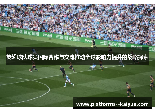 英超球队球员国际合作与交流推动全球影响力提升的战略探索