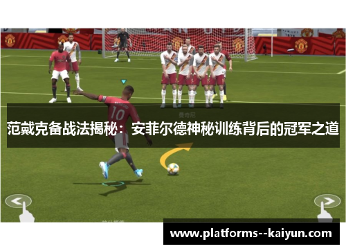 范戴克备战法揭秘：安菲尔德神秘训练背后的冠军之道