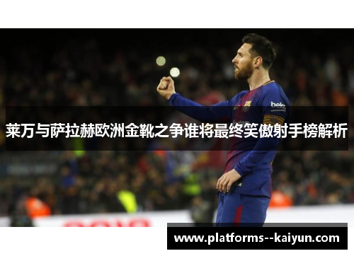 莱万与萨拉赫欧洲金靴之争谁将最终笑傲射手榜解析