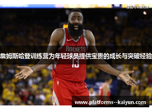 詹姆斯哈登训练营为年轻球员提供宝贵的成长与突破经验