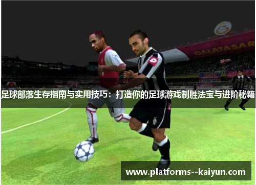 足球部落生存指南与实用技巧：打造你的足球游戏制胜法宝与进阶秘籍