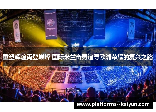 重塑辉煌再登巅峰 国际米兰奋勇追寻欧洲荣耀的复兴之路