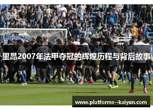 里昂2007年法甲夺冠的辉煌历程与背后故事