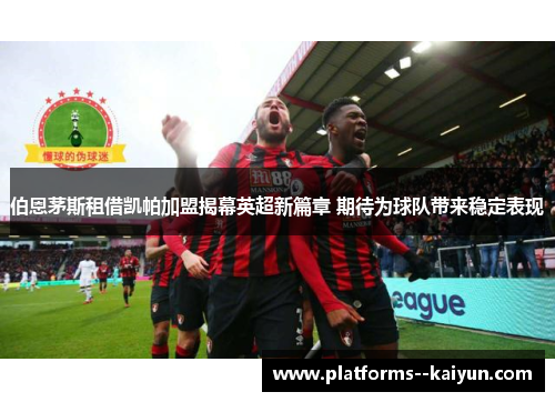 伯恩茅斯租借凯帕加盟揭幕英超新篇章 期待为球队带来稳定表现