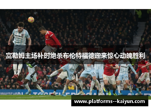 富勒姆主场补时绝杀布伦特福德迎来惊心动魄胜利