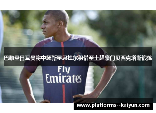 巴黎圣日耳曼将中场新星恩杜尔租借至土超豪门贝西克塔斯锻炼