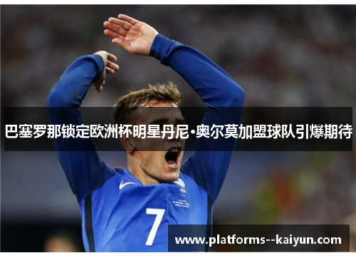 巴塞罗那锁定欧洲杯明星丹尼·奥尔莫加盟球队引爆期待