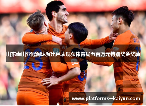 山东泰山亚冠淘汰赛出色表现获体育局五百万元特别奖金奖励
