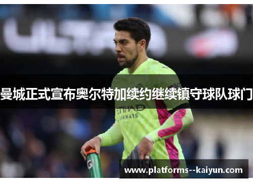 曼城正式宣布奥尔特加续约继续镇守球队球门