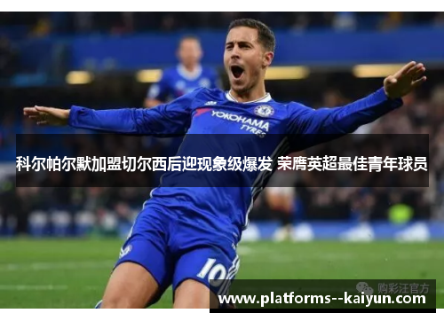 科尔帕尔默加盟切尔西后迎现象级爆发 荣膺英超最佳青年球员