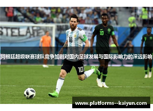 阿根廷超级联赛球队竞争加剧对国内足球发展与国际影响力的深远影响
