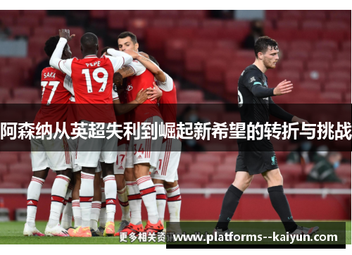 阿森纳从英超失利到崛起新希望的转折与挑战