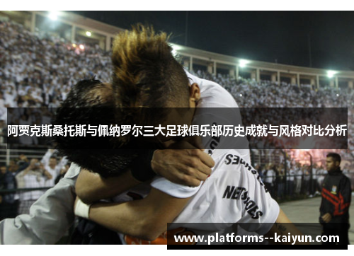 阿贾克斯桑托斯与佩纳罗尔三大足球俱乐部历史成就与风格对比分析 阿贾克斯桑托斯与佩纳罗尔三大足球俱乐部历史成就与风格对比分析