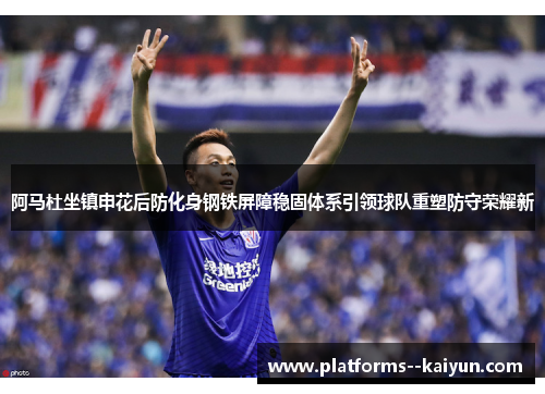 阿马杜坐镇申花后防化身钢铁屏障稳固体系引领球队重塑防守荣耀新 阿马杜坐镇申花后防化身钢铁屏障稳固体系引领球队重塑防守荣耀新