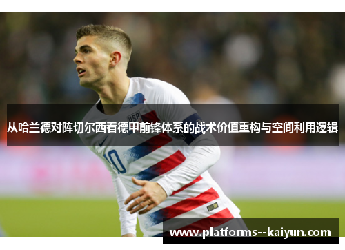 从哈兰德对阵切尔西看德甲前锋体系的战术价值重构与空间利用逻辑 从哈兰德对阵切尔西看德甲前锋体系的战术价值重构与空间利用逻辑
