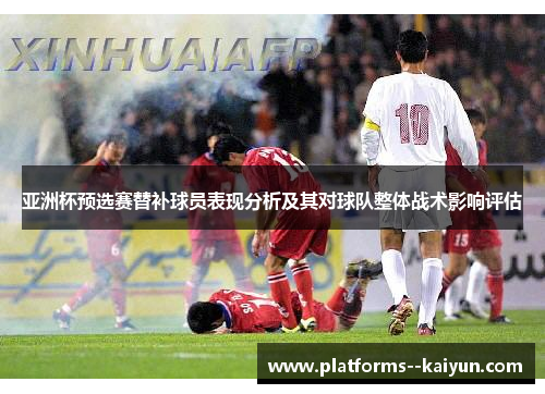 亚洲杯预选赛替补球员表现分析及其对球队整体战术影响评估
