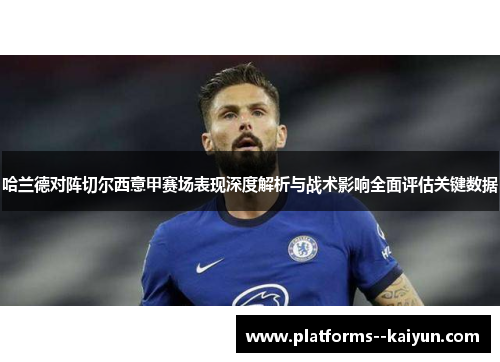 哈兰德对阵切尔西意甲赛场表现深度解析与战术影响全面评估关键数据 哈兰德对阵切尔西意甲赛场表现深度解析与战术影响全面评估关键数据
