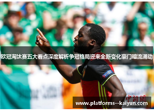 欧冠淘汰赛五大看点深度解析争冠格局迎来全新变化豪门暗流涌动 欧冠淘汰赛五大看点深度解析争冠格局迎来全新变化豪门暗流涌动
