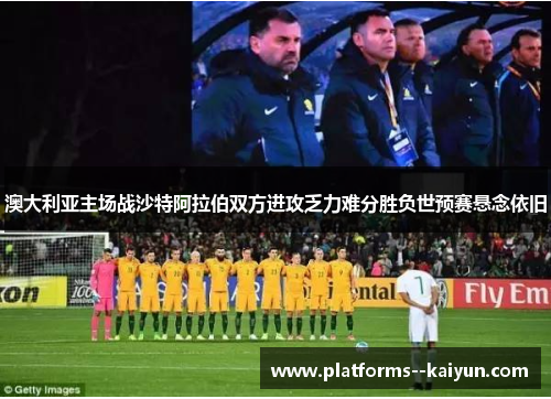 澳大利亚主场战沙特阿拉伯双方进攻乏力难分胜负世预赛悬念依旧 澳大利亚主场战沙特阿拉伯双方进攻乏力难分胜负世预赛悬念依旧