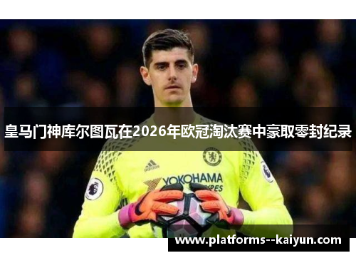 皇马门神库尔图瓦在2026年欧冠淘汰赛中豪取零封纪录