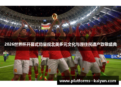 2026世界杯开幕式将呈现北美多元文化与原住民遗产致敬盛典 2026世界杯开幕式将呈现北美多元文化与原住民遗产致敬盛典
